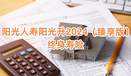 阳光人寿阳光升2024(臻享版)终身寿险怎么样?收益高吗？