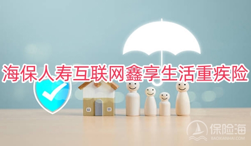 海保人寿互联网鑫享生活重疾险保什么?可靠吗?