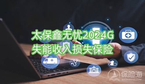 太保鑫无忧2024G失能收入损失保险保什么?多少钱?