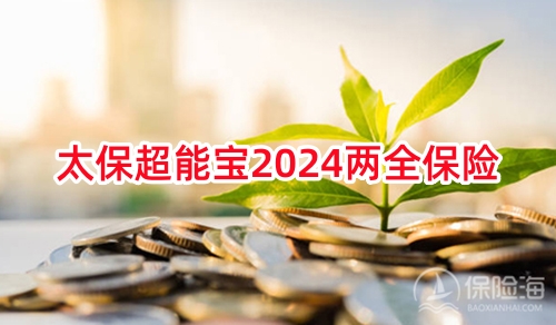 太保超能宝2024两全保险条款是什么?有什么优点?