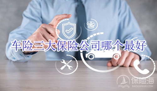 车险三大保险公司哪个最好?最靠谱的车险公司都有哪些?