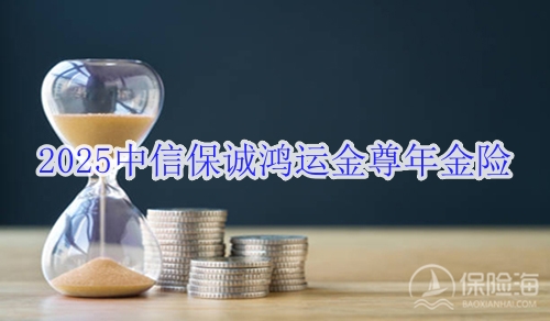 2025中信保诚鸿运金尊年金险怎么样?收益如何?