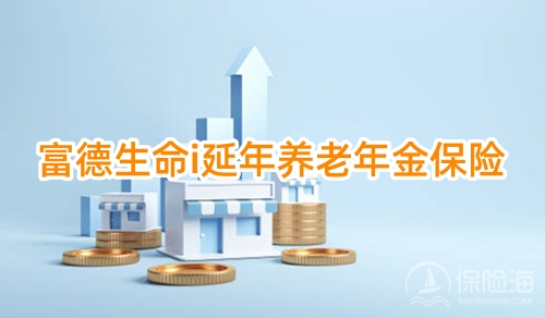 富德生命i延年养老年金保险怎么样?保什么+特色