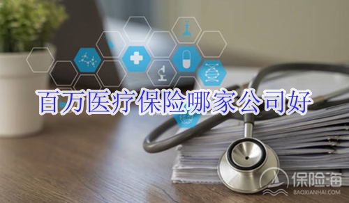 百万医疗保险哪家公司好?百万医疗口碑最好的保险公司?