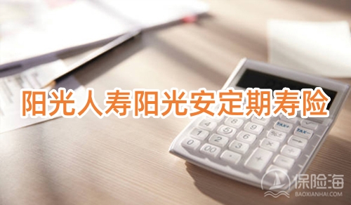 阳光人寿阳光安定期寿险怎么样?保什么?有什么亮点?