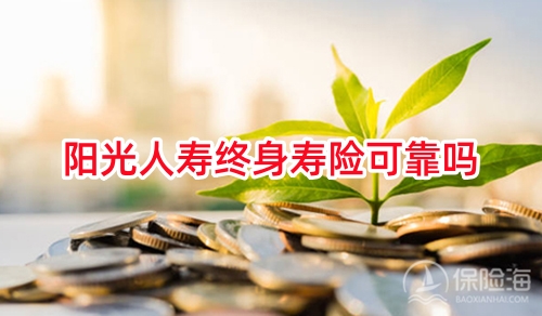 阳光人寿终身寿险可靠吗?阳光人寿终身寿险好吗?