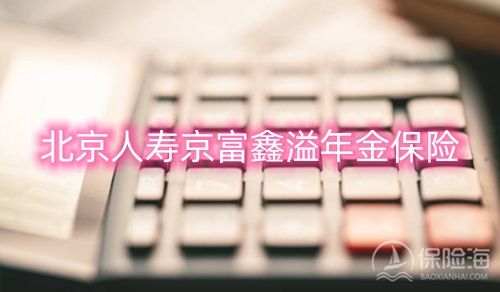 北京人寿京富鑫溢年金保险怎么样?条款介绍?