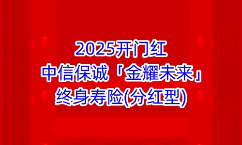 2025开门红中信保诚「金耀未来」终身寿险(分红型)保什么?值得买吗?