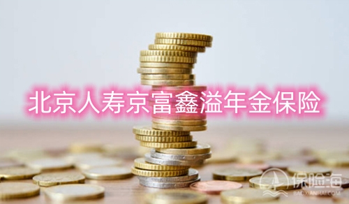 北京人寿京富鑫溢年金保险怎么样?保障内容+收益?