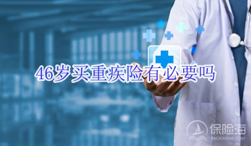 46岁买重疾险有必要吗?一年交多少钱?