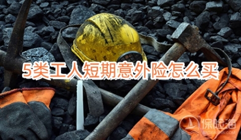 5类工人短期意外险怎么买?有哪些?