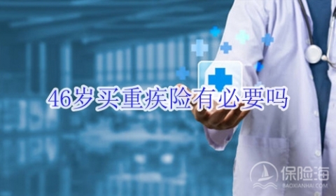 46岁买重疾险有必要吗?一年交多少钱?
